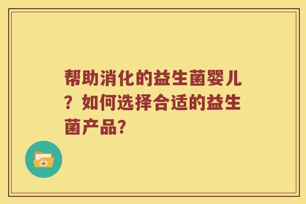帮助消化的益生菌婴儿？如何选择合适的益生菌产品？