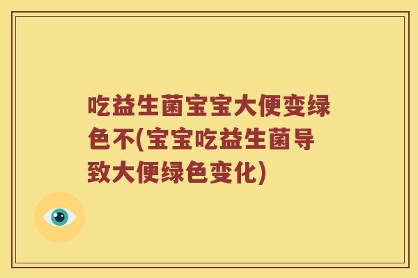 吃益生菌宝宝大便变绿色不(宝宝吃益生菌导致大便绿色变化) 吃益生菌宝宝大便变绿色不(宝宝吃益生菌导致大便绿色变化)
