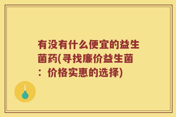 有没有什么便宜的益生菌药(寻找廉价益生菌：价格实惠的选择)
