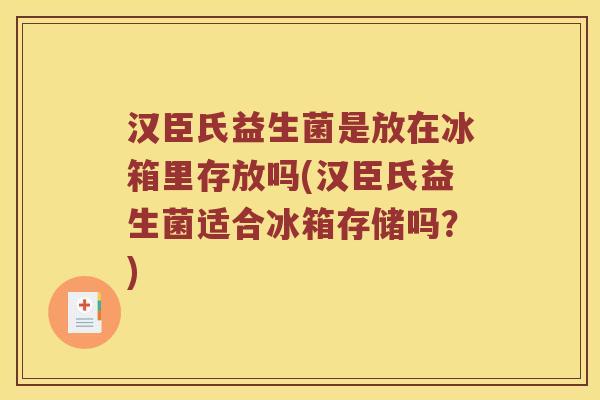 汉臣氏益生菌是放在冰箱里存放吗(汉臣氏益生菌适合冰箱存储吗?) 汉臣氏益生菌是放在冰箱里存放吗(汉臣氏益生菌适合冰箱存储吗?)