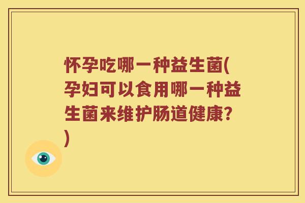 怀孕吃哪一种益生菌(孕妇可以食用哪一种益生菌来维护肠道健康？)