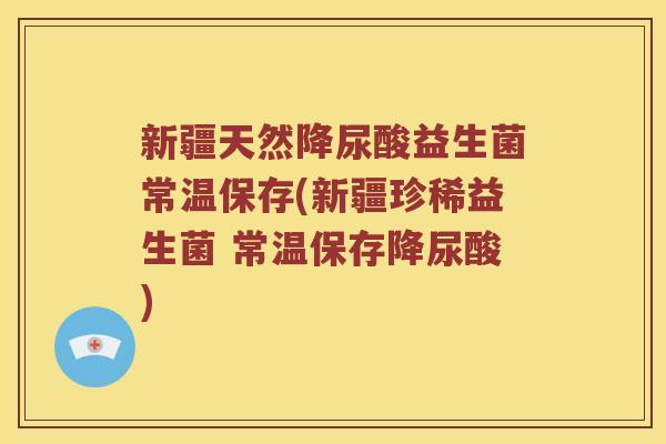 新疆天然降尿酸益生菌常温保存(新疆珍稀益生菌 常温保存降尿酸)