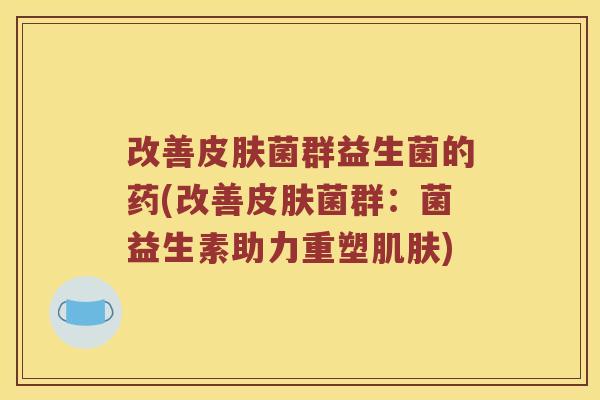 改善菌群益生菌的药(改善菌群:菌益生素助力重塑) 改善菌群益生菌的药(改善菌群:菌益生素助力重塑)