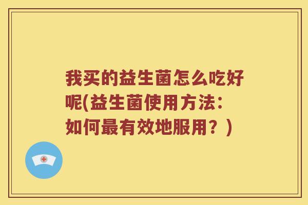 我买的益生菌怎么吃好呢(益生菌使用方法:如何有效地服用?) 我买的益生菌怎么吃好呢(益生菌使用方法:如何有效地服用?)