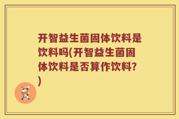 开智益生菌固体饮料是饮料吗(开智益生菌固体饮料是否算作饮料？)
