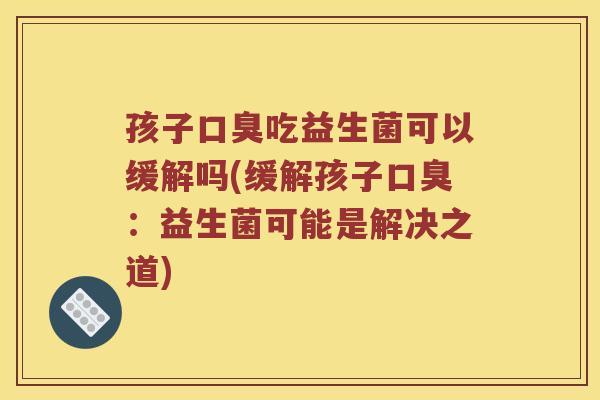 孩子口臭吃益生菌可以缓解吗(缓解孩子口臭：益生菌可能是解决之道)