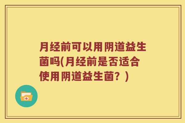 月经前可以用阴道益生菌吗(月经前是否适合使用阴道益生菌？)