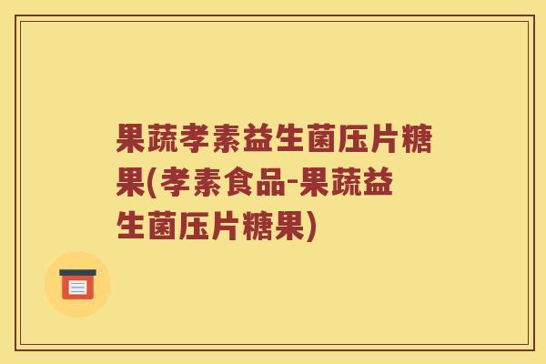 果蔬孝素益生菌压片糖果(孝素食品-果蔬益生菌压片糖果)