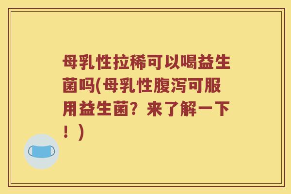 母乳性拉稀可以喝益生菌吗(母乳性腹泻可服用益生菌？来了解一下！)