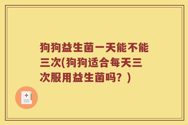 狗狗益生菌一天能不能三次(狗狗适合每天三次服用益生菌吗？)