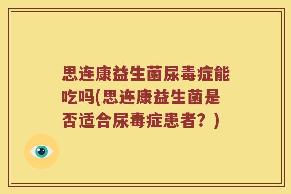 思连康益生菌尿毒症能吃吗(思连康益生菌是否适合尿毒症患者？)