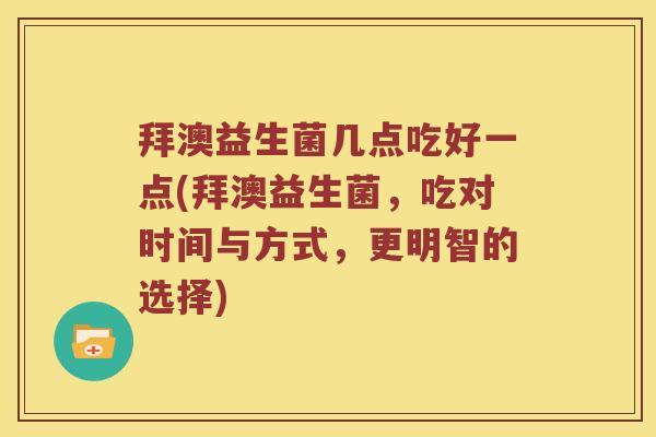 拜澳益生菌几点吃好一点(拜澳益生菌,吃对时间与方式,更明智的选择) 拜澳益生菌几点吃好一点(拜澳益生菌,吃对时间与方式,更明智的选择)