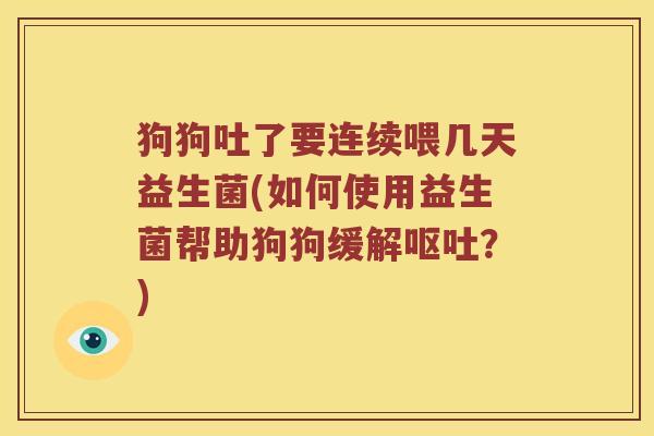 狗狗吐了要连续喂几天益生菌(如何使用益生菌帮助狗狗缓解呕吐？)