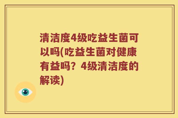 清洁度4级吃益生菌可以吗(吃益生菌对健康有益吗？4级清洁度的解读)