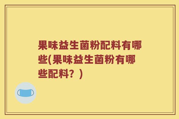果味益生菌粉配料有哪些(果味益生菌粉有哪些配料？)