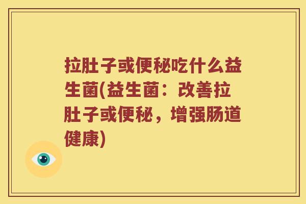 拉肚子或便秘吃什么益生菌(益生菌：改善拉肚子或便秘，增强肠道健康)
