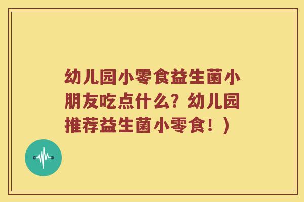 幼儿园小零食益生菌小朋友吃点什么？幼儿园推荐益生菌小零食！)