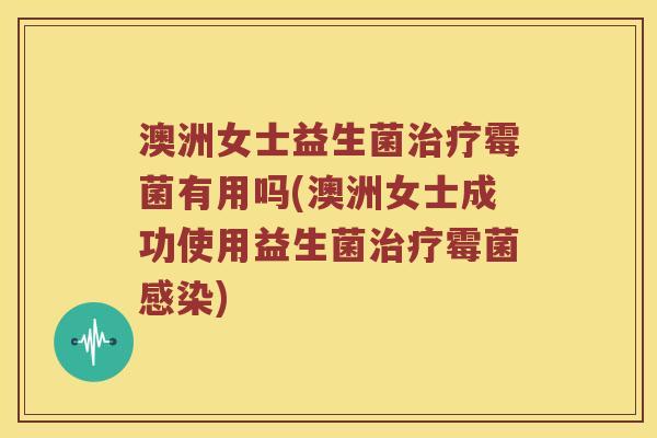 澳洲女士益生菌霉菌有用吗(澳洲女士成功使用益生菌霉菌)