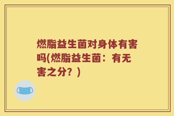 燃脂益生菌对身体有害吗(燃脂益生菌：有无害之分？)