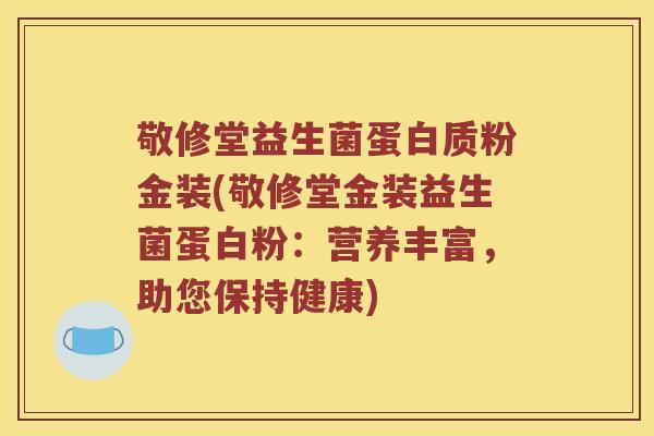 敬修堂益生菌蛋白质粉金装(敬修堂金装益生菌蛋白粉：营养丰富，助您保持健康)
