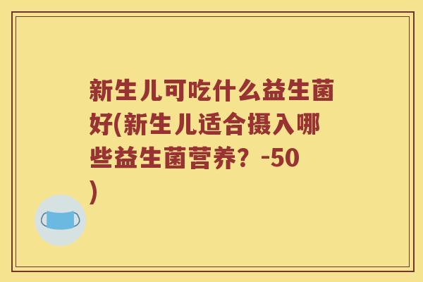 新生儿可吃什么益生菌好(新生儿适合摄入哪些益生菌营养？-50)