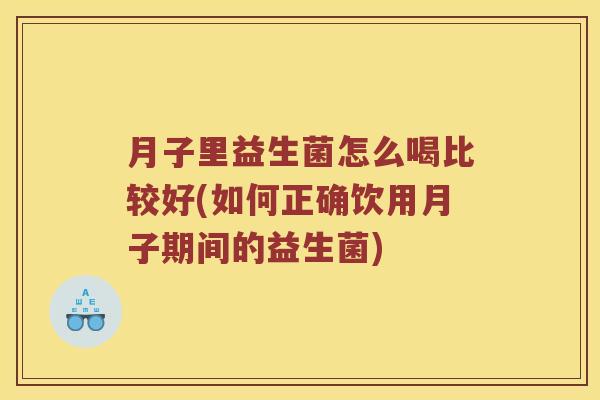 月子里益生菌怎么喝比较好(如何正确饮用月子期间的益生菌)