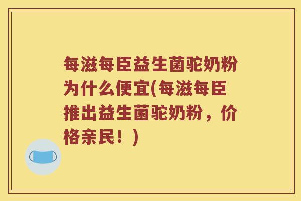 每滋每臣益生菌驼奶粉为什么便宜(每滋每臣推出益生菌驼奶粉，价格亲民！)