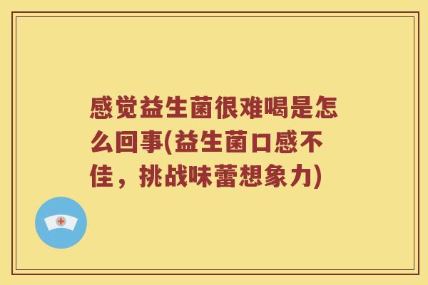 感觉益生菌很难喝是怎么回事(益生菌口感不佳，挑战味蕾想象力)