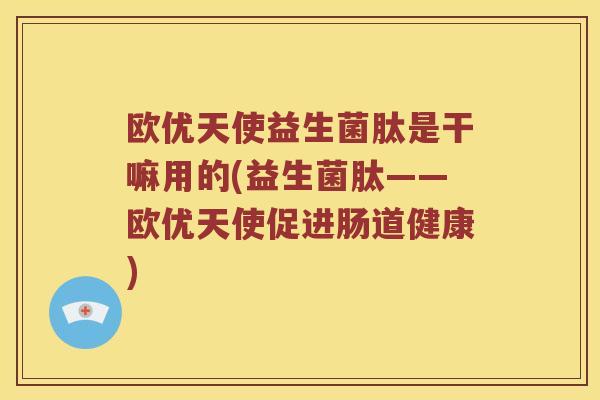 欧优天使益生菌肽是干嘛用的(益生菌肽——欧优天使促进肠道健康)