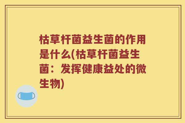 枯草杆菌益生菌的作用是什么(枯草杆菌益生菌：发挥健康益处的微生物)