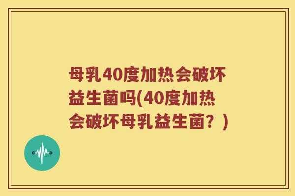 母乳40度加热会破坏益生菌吗(40度加热会破坏母乳益生菌？)