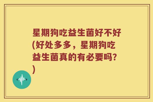 星期狗吃益生菌好不好(好处多多，星期狗吃益生菌真的有必要吗？)