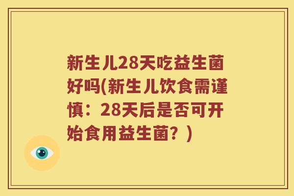 新生儿28天吃益生菌好吗(新生儿饮食需谨慎：28天后是否可开始食用益生菌？)