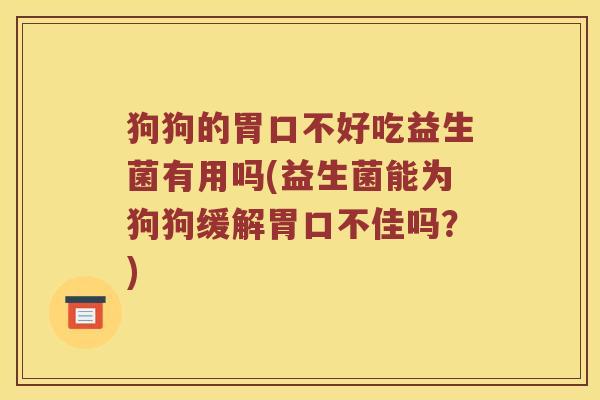 狗狗的胃口不好吃益生菌有用吗(益生菌能为狗狗缓解胃口不佳吗？)