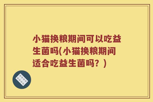 小猫换粮期间可以吃益生菌吗(小猫换粮期间适合吃益生菌吗?) 小猫换粮期间可以吃益生菌吗(小猫换粮期间适合吃益生菌吗?)