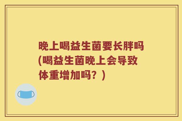 晚上喝益生菌要长胖吗(喝益生菌晚上会导致体重增加吗？)