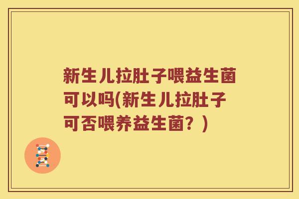 新生儿拉肚子喂益生菌可以吗(新生儿拉肚子可否喂养益生菌？)
