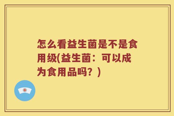 怎么看益生菌是不是食用级(益生菌：可以成为食用品吗？)