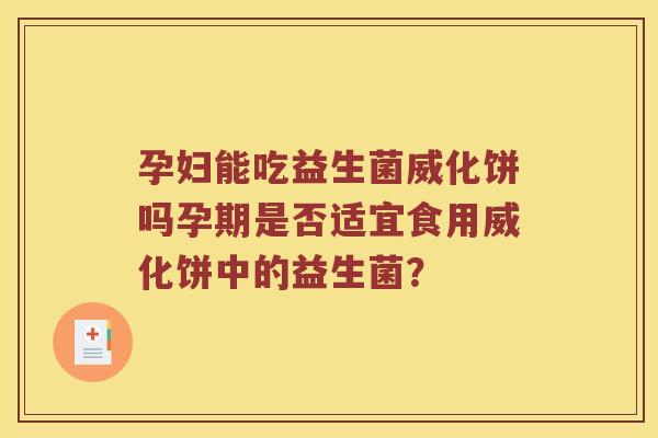 孕妇能吃益生菌威化饼吗孕期是否适宜食用威化饼中的益生菌？