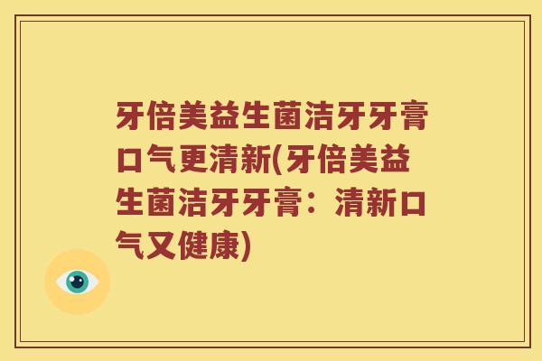 牙倍美益生菌洁牙牙膏口气更清新(牙倍美益生菌洁牙牙膏：清新口气又健康)