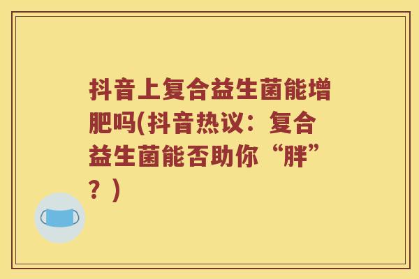抖音上复合益生菌能增肥吗(抖音热议：复合益生菌能否助你“胖”？)