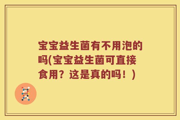 宝宝益生菌有不用泡的吗(宝宝益生菌可直接食用？这是真的吗！)