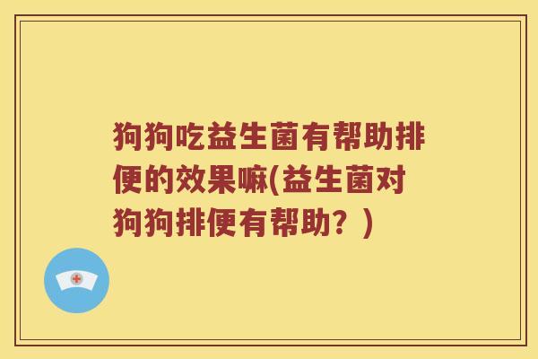 狗狗吃益生菌有帮助排便的效果嘛(益生菌对狗狗排便有帮助？)