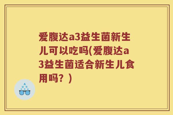 爱腹达a3益生菌新生儿可以吃吗(爱腹达a3益生菌适合新生儿食用吗？)