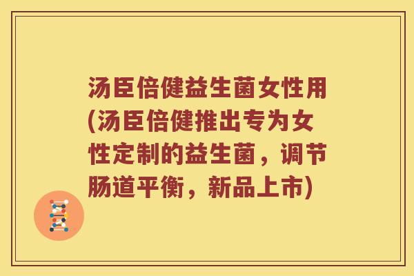 汤臣倍健益生菌女性用(汤臣倍健推出专为女性定制的益生菌，调节肠道平衡，新品上市)
