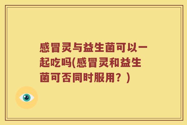 感冒灵与益生菌可以一起吃吗(感冒灵和益生菌可否同时服用？)