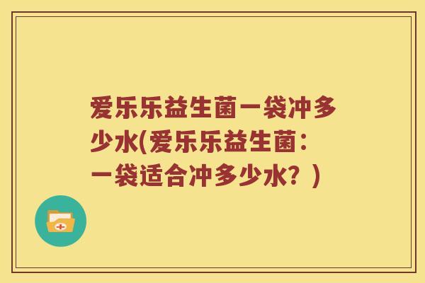 爱乐乐益生菌一袋冲多少水(爱乐乐益生菌:一袋适合冲多少水?) 爱乐乐益生菌一袋冲多少水(爱乐乐益生菌:一袋适合冲多少水?)