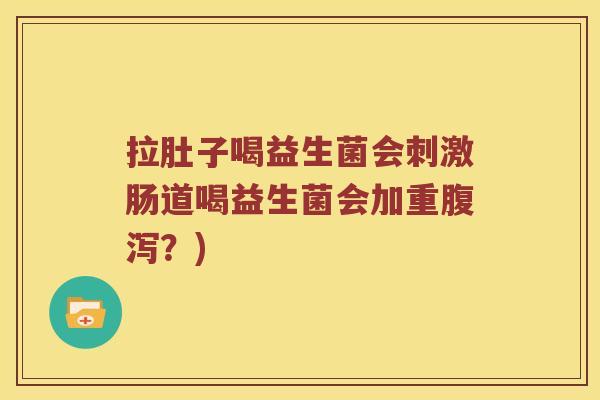 拉肚子喝益生菌会刺激肠道喝益生菌会加重?) 拉肚子喝益生菌会刺激肠道喝益生菌会加重?)