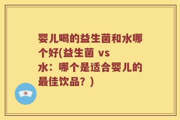 婴儿喝的益生菌和水哪个好(益生菌 vs 水：哪个是适合婴儿的最佳饮品？)