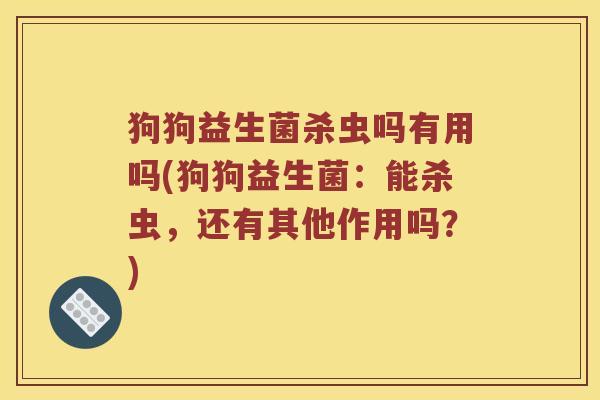 狗狗益生菌杀虫吗有用吗(狗狗益生菌：能杀虫，还有其他作用吗？)
